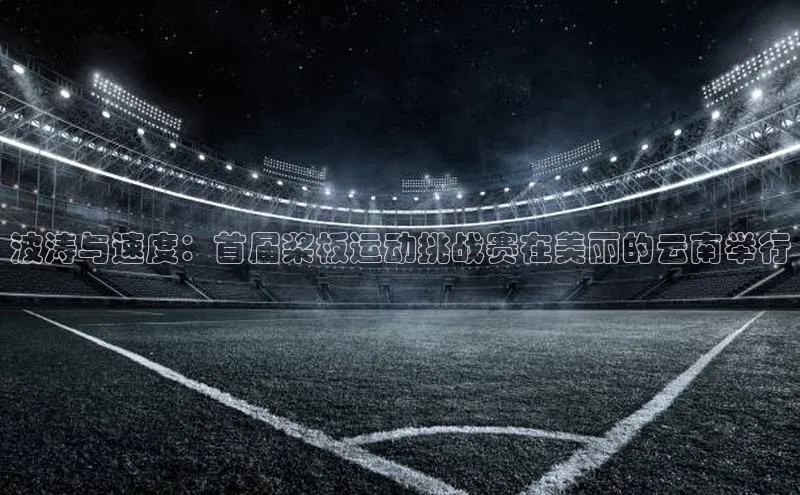 波涛与速度：首届桨板运动挑战赛在美丽的云南举行