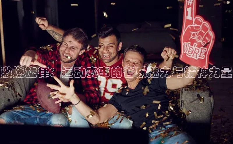 激燃旋律：运动赛事的音乐魅力与精神力量